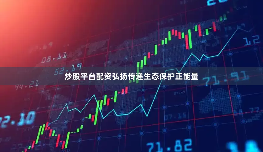 炒股平台配资弘扬传递生态保护正能量