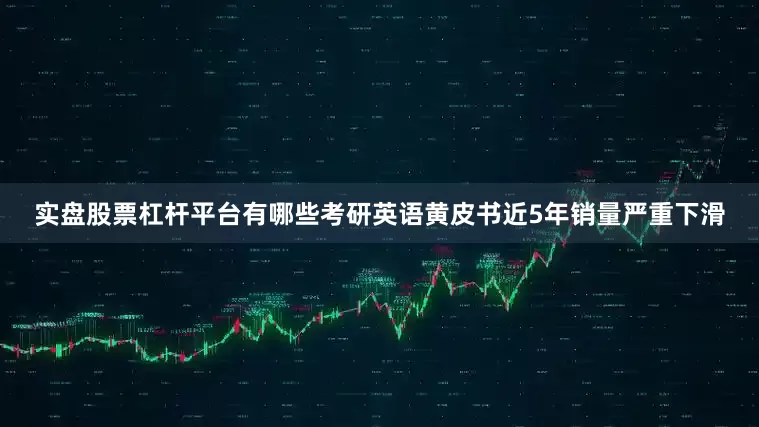 实盘股票杠杆平台有哪些考研英语黄皮书近5年销量严重下滑