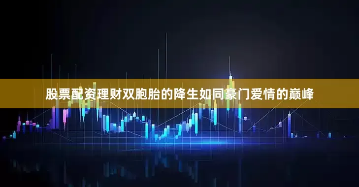 股票配资理财双胞胎的降生如同豪门爱情的巅峰