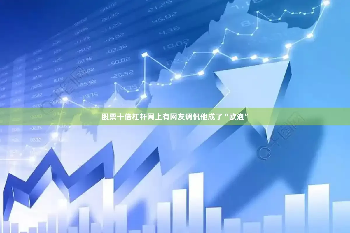 股票十倍杠杆网上有网友调侃他成了“欧泡”