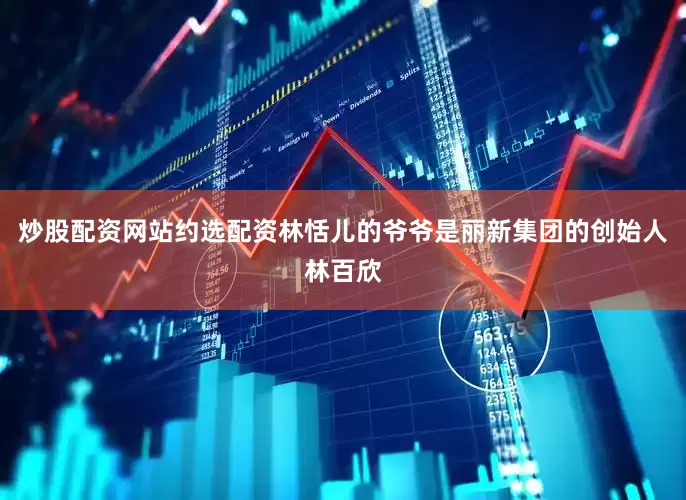 炒股配资网站约选配资林恬儿的爷爷是丽新集团的创始人林百欣