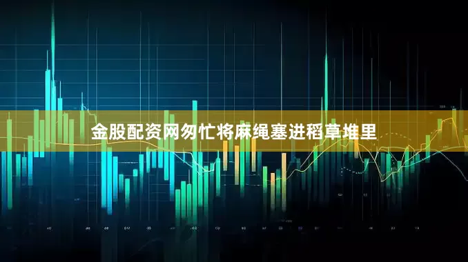 金股配资网匆忙将麻绳塞进稻草堆里