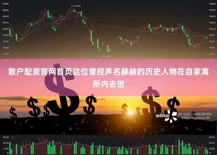 散户配资官网首页这位曾经声名赫赫的历史人物在自家寓所内去世