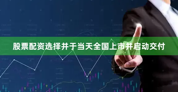 股票配资选择并于当天全国上市并启动交付