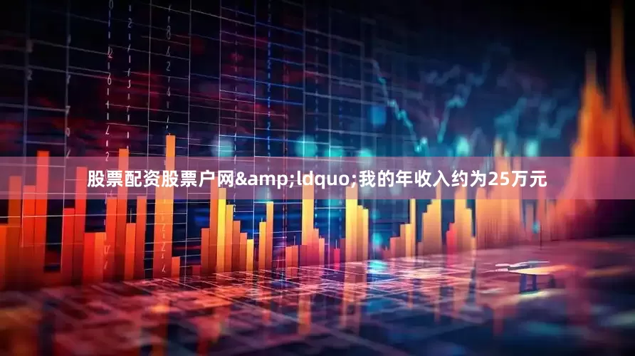 股票配资股票户网&ldquo;我的年收入约为25万元