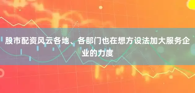 股市配资风云各地、各部门也在想方设法加大服务企业的力度