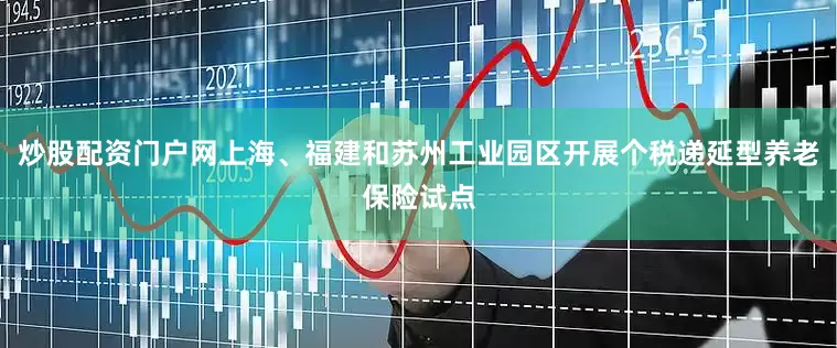 炒股配资门户网上海、福建和苏州工业园区开展个税递延型养老保险试点