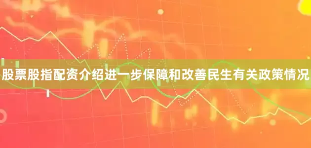 股票股指配资介绍进一步保障和改善民生有关政策情况