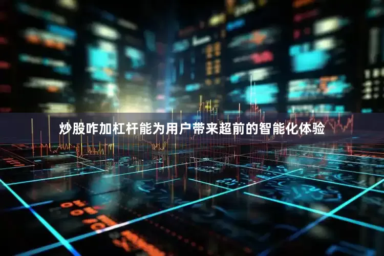炒股咋加杠杆能为用户带来超前的智能化体验