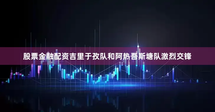 股票金融配资吉里于孜队和阿热吾斯塘队激烈交锋