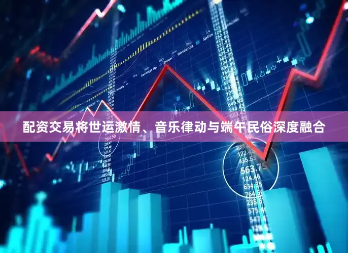 配资交易将世运激情、音乐律动与端午民俗深度融合