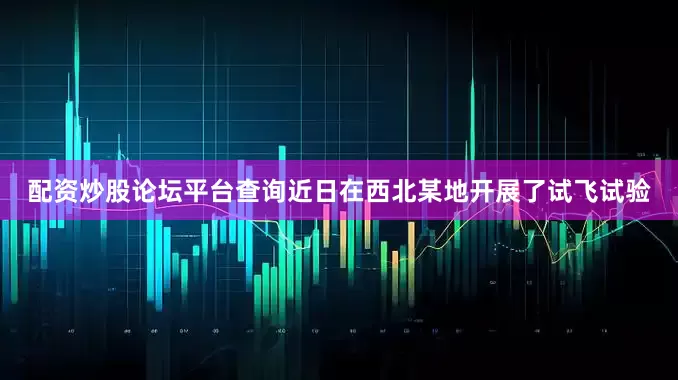 配资炒股论坛平台查询近日在西北某地开展了试飞试验