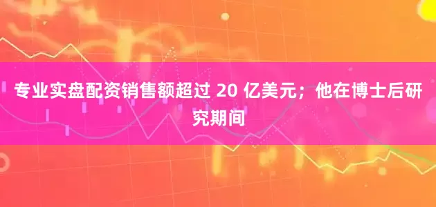 专业实盘配资销售额超过 20 亿美元；他在博士后研究期间