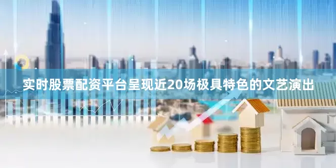 实时股票配资平台呈现近20场极具特色的文艺演出