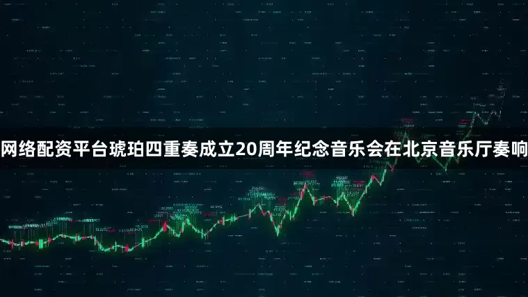 网络配资平台琥珀四重奏成立20周年纪念音乐会在北京音乐厅奏响