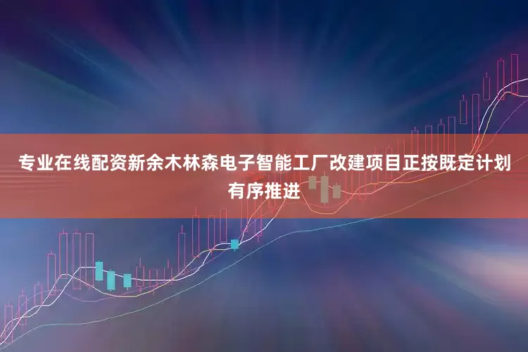 专业在线配资新余木林森电子智能工厂改建项目正按既定计划有序推进