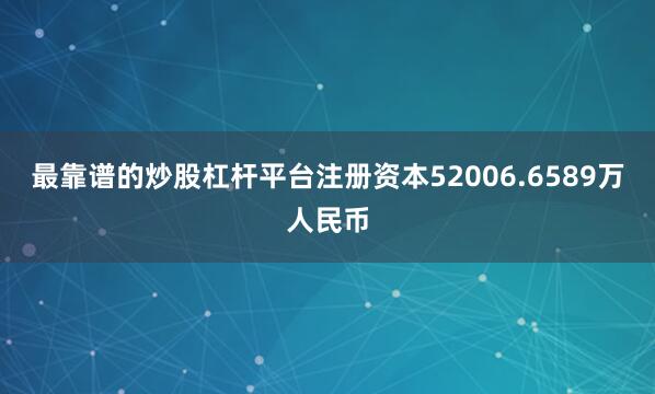 最靠谱的炒股杠杆平台注册资本52006.6589万人民币