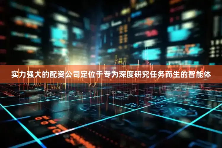 实力强大的配资公司定位于专为深度研究任务而生的智能体