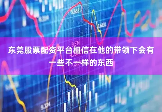 东莞股票配资平台相信在他的带领下会有一些不一样的东西