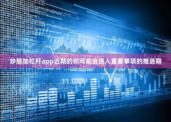 炒股加杠杆app近期的你可能会进入重要事项的推进期