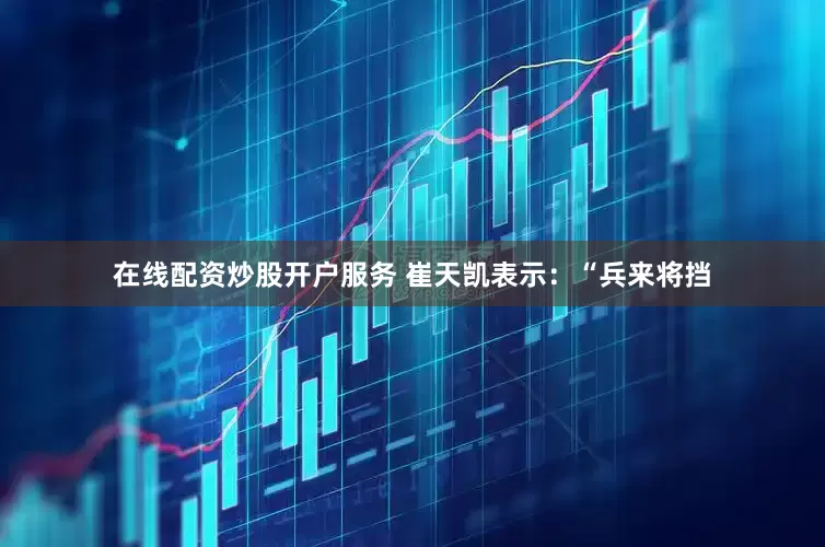 在线配资炒股开户服务 崔天凯表示：“兵来将挡