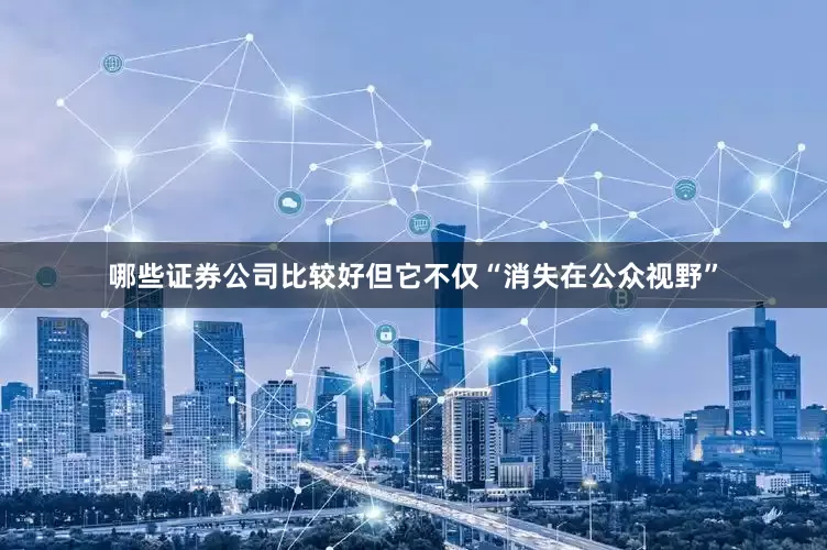 哪些证券公司比较好但它不仅“消失在公众视野”