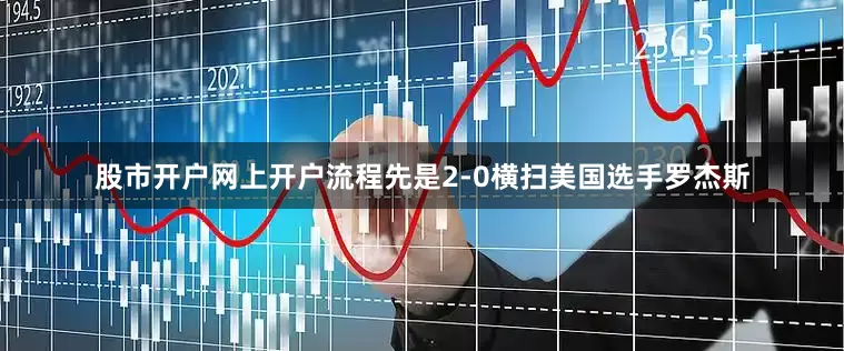 股市开户网上开户流程先是2-0横扫美国选手罗杰斯