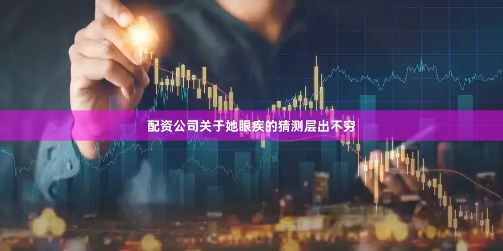 配资公司关于她眼疾的猜测层出不穷