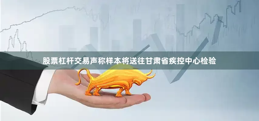 股票杠杆交易声称样本将送往甘肃省疾控中心检验