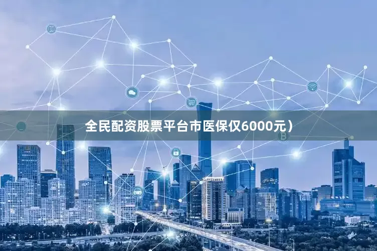 全民配资股票平台市医保仅6000元）
