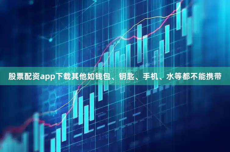 股票配资app下载其他如钱包、钥匙、手机、水等都不能携带