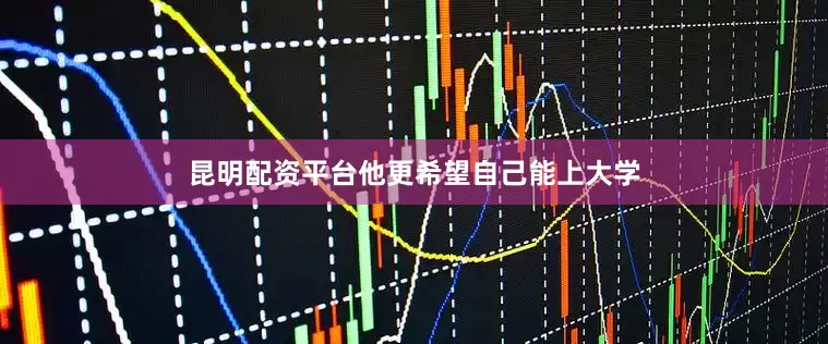 昆明配资平台他更希望自己能上大学