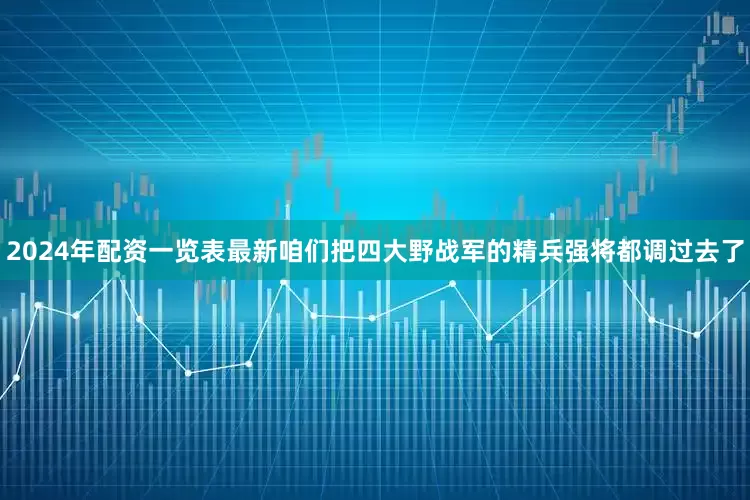2024年配资一览表最新咱们把四大野战军的精兵强将都调过去了