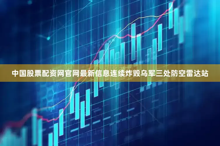 中国股票配资网官网最新信息连续炸毁乌军三处防空雷达站