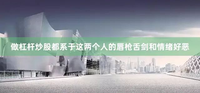 做杠杆炒股都系于这两个人的唇枪舌剑和情绪好恶