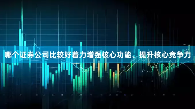 哪个证券公司比较好着力增强核心功能、提升核心竞争力