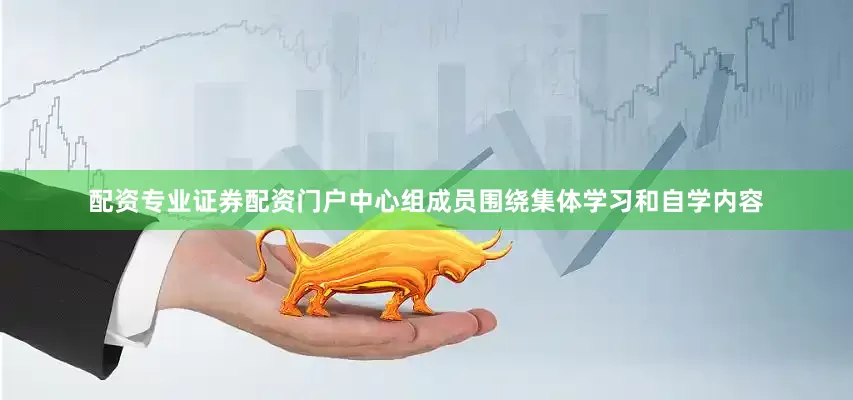 配资专业证券配资门户中心组成员围绕集体学习和自学内容