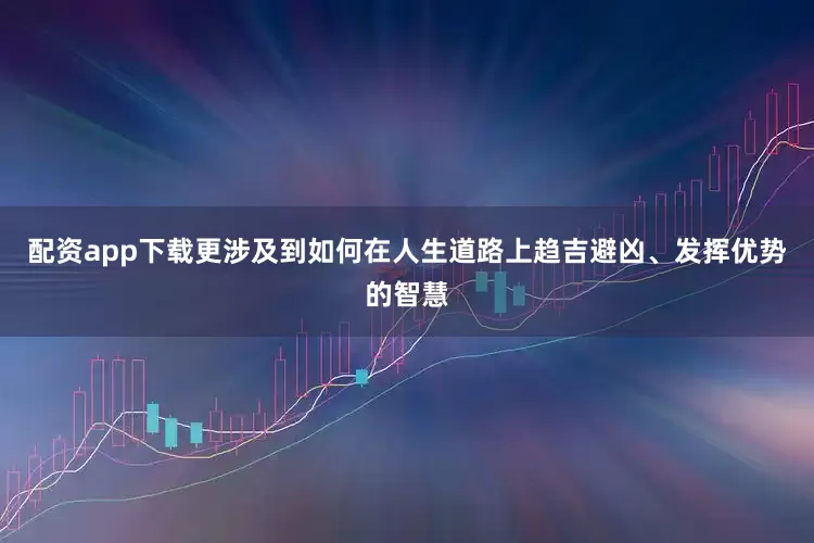 配资app下载更涉及到如何在人生道路上趋吉避凶、发挥优势的智慧