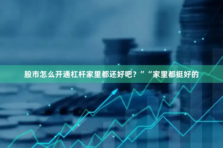 股市怎么开通杠杆家里都还好吧？”“家里都挺好的