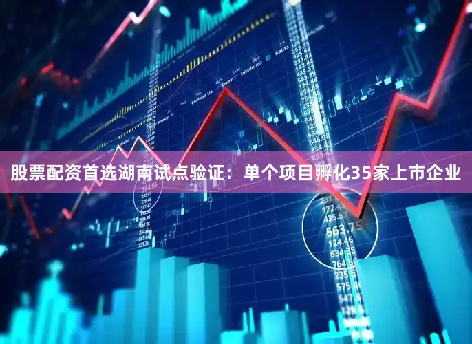 股票配资首选湖南试点验证：单个项目孵化35家上市企业