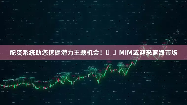 配资系统助您挖掘潜力主题机会！		　　MIM或迎来蓝海市场