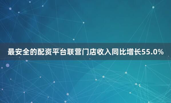 最安全的配资平台联营门店收入同比增长55.0%