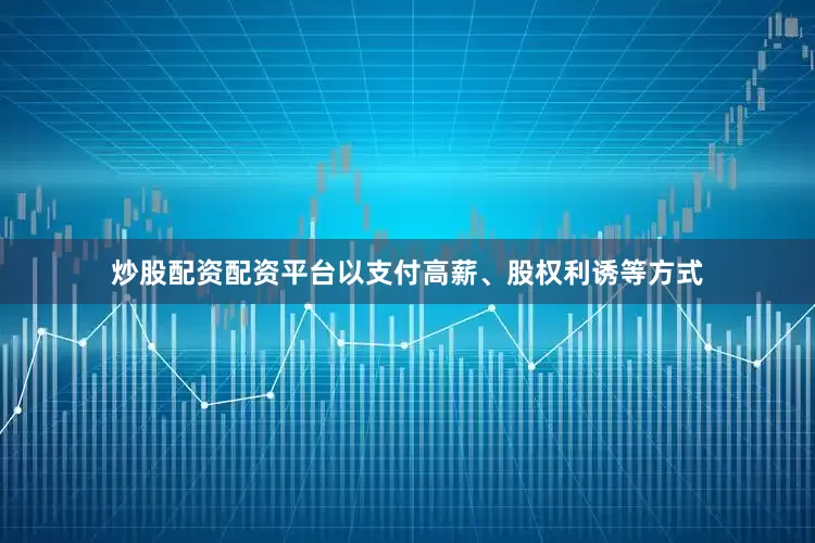 炒股配资配资平台以支付高薪、股权利诱等方式