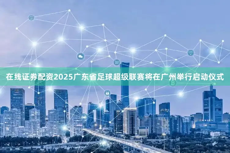 在线证券配资2025广东省足球超级联赛将在广州举行启动仪式