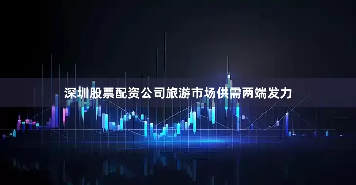 深圳股票配资公司旅游市场供需两端发力