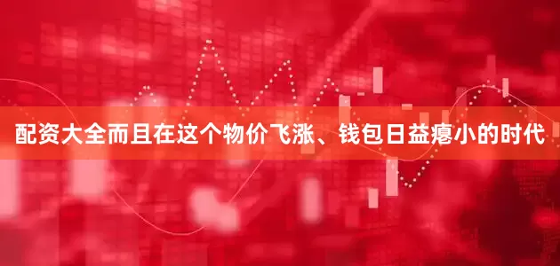 配资大全而且在这个物价飞涨、钱包日益瘪小的时代