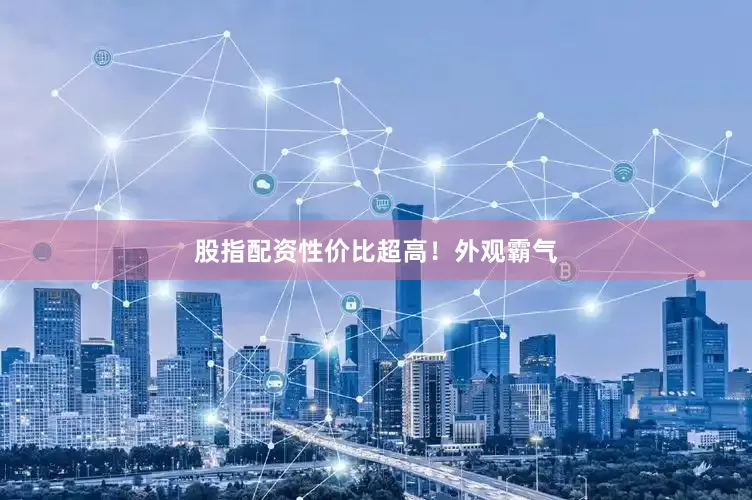 股指配资性价比超高！外观霸气