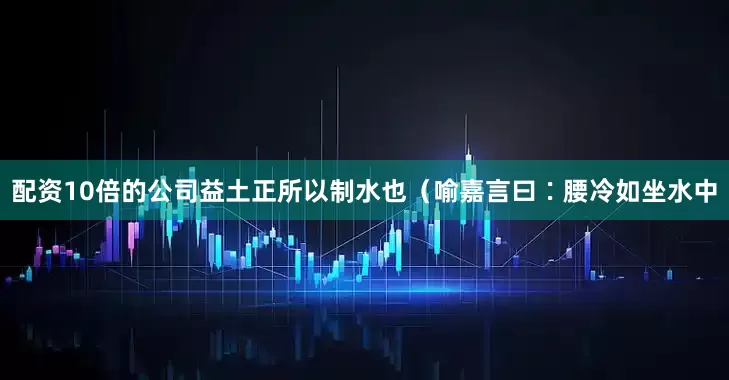 配资10倍的公司益土正所以制水也（喻嘉言曰∶腰冷如坐水中