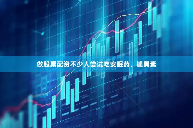 做股票配资不少人尝试吃安眠药、褪黑素