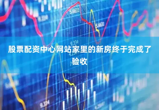 股票配资中心网站家里的新房终于完成了验收